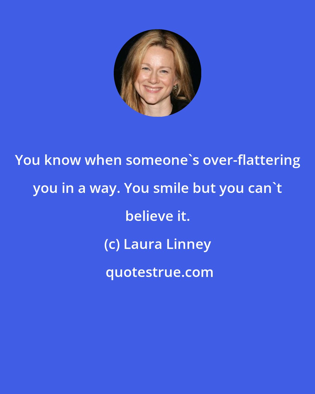Laura Linney: You know when someone's over-flattering you in a way. You smile but you can't believe it.