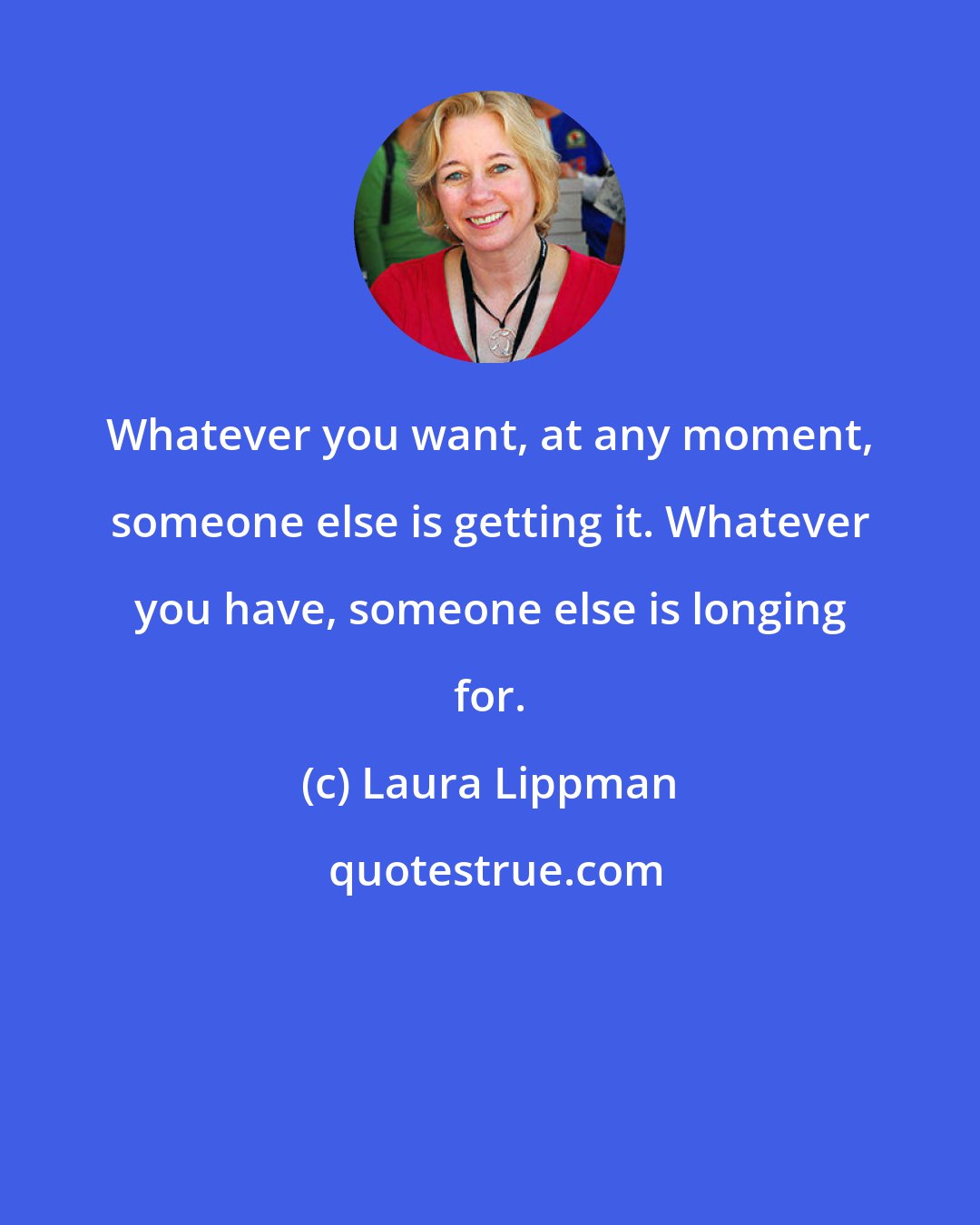 Laura Lippman: Whatever you want, at any moment, someone else is getting it. Whatever you have, someone else is longing for.