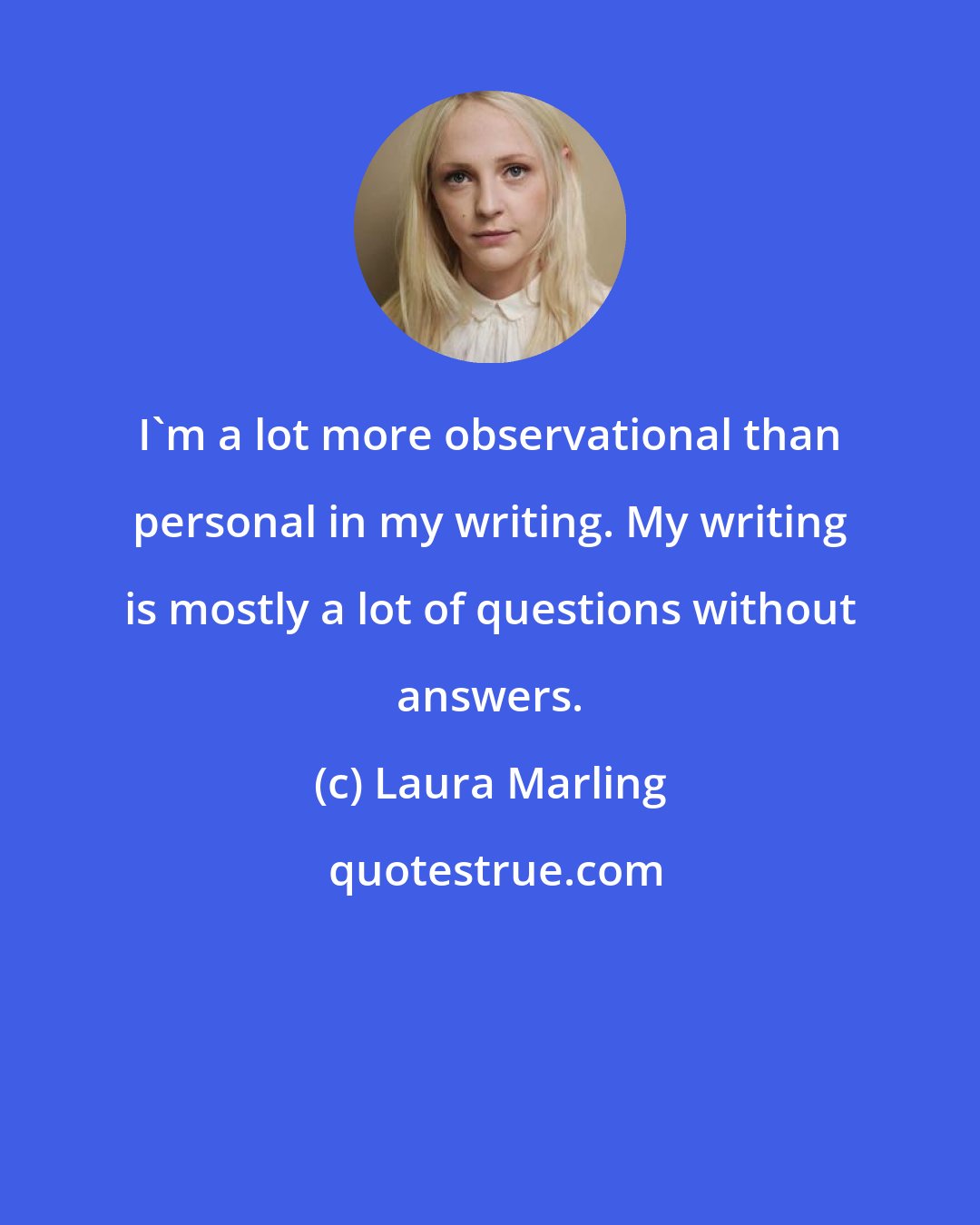 Laura Marling: I'm a lot more observational than personal in my writing. My writing is mostly a lot of questions without answers.