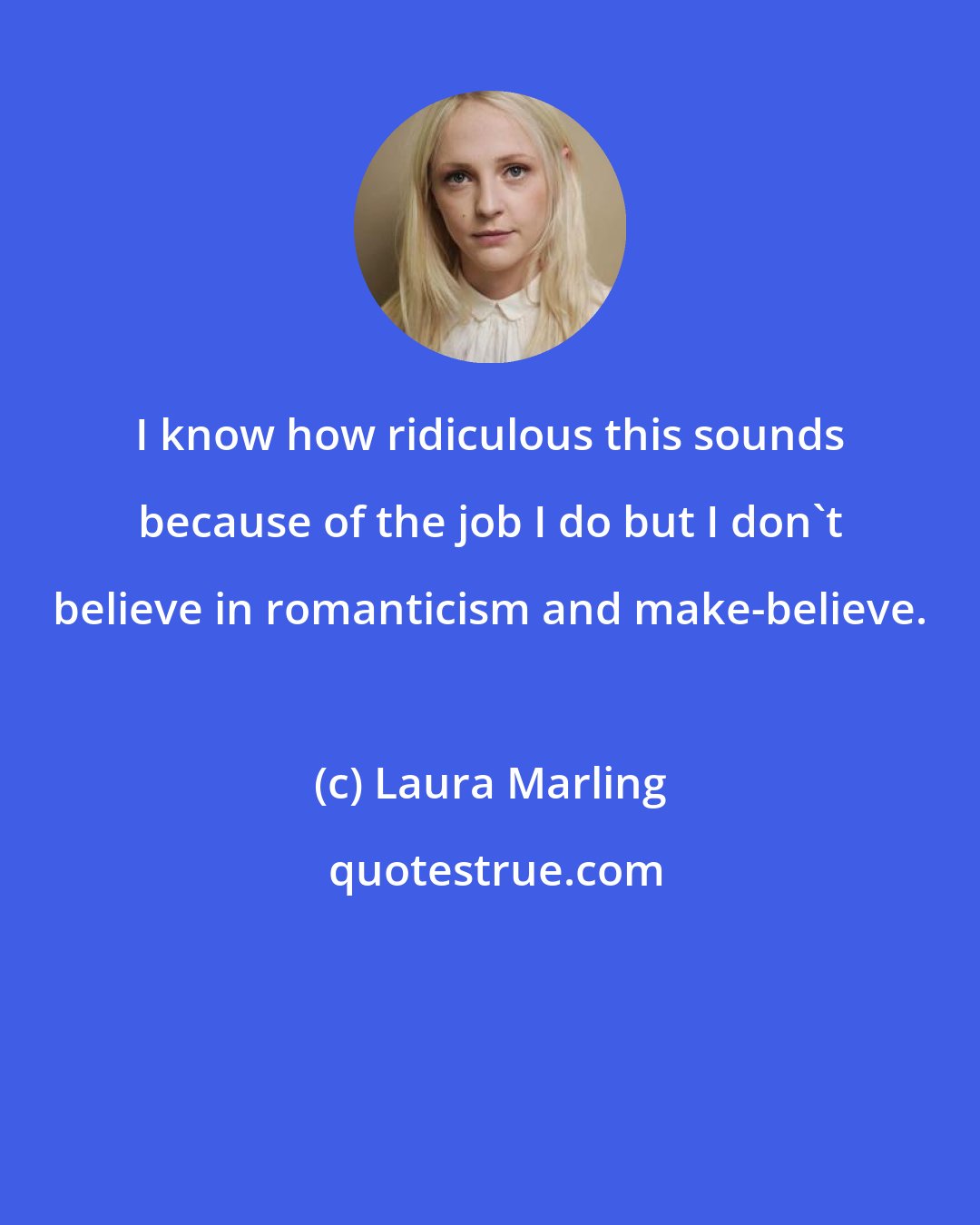 Laura Marling: I know how ridiculous this sounds because of the job I do but I don't believe in romanticism and make-believe.