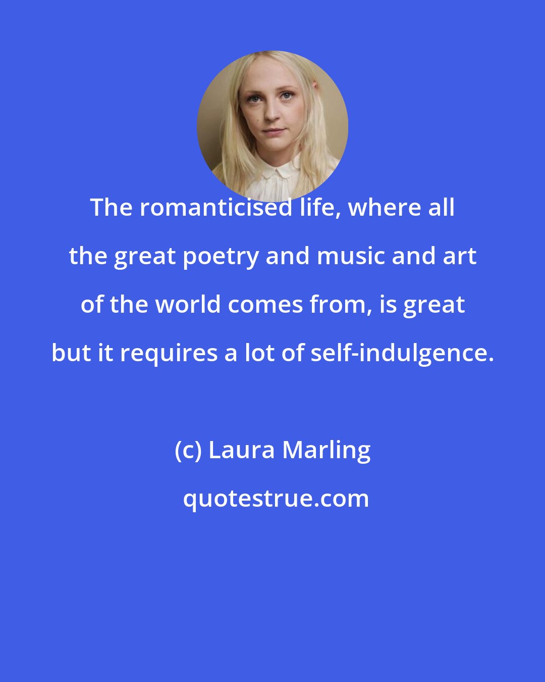 Laura Marling: The romanticised life, where all the great poetry and music and art of the world comes from, is great but it requires a lot of self-indulgence.