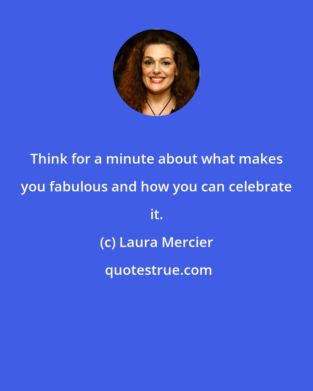 Laura Mercier: Think for a minute about what makes you fabulous and how you can celebrate it.