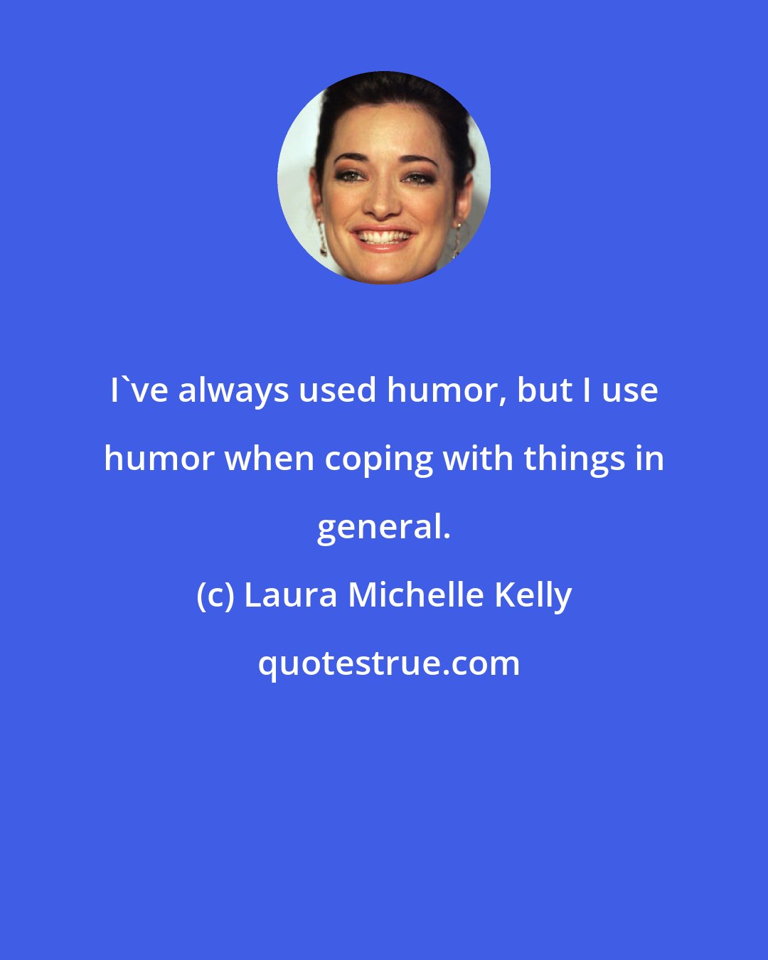 Laura Michelle Kelly: I've always used humor, but I use humor when coping with things in general.