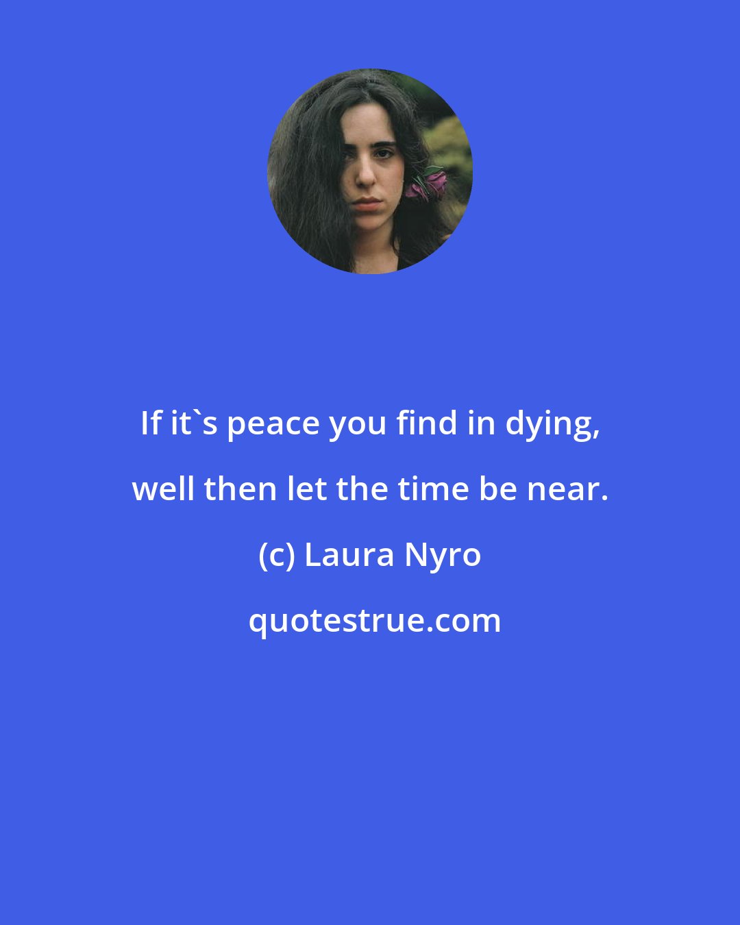 Laura Nyro: If it's peace you find in dying, well then let the time be near.