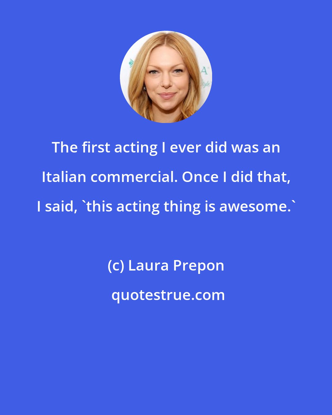 Laura Prepon: The first acting I ever did was an Italian commercial. Once I did that, I said, 'this acting thing is awesome.'