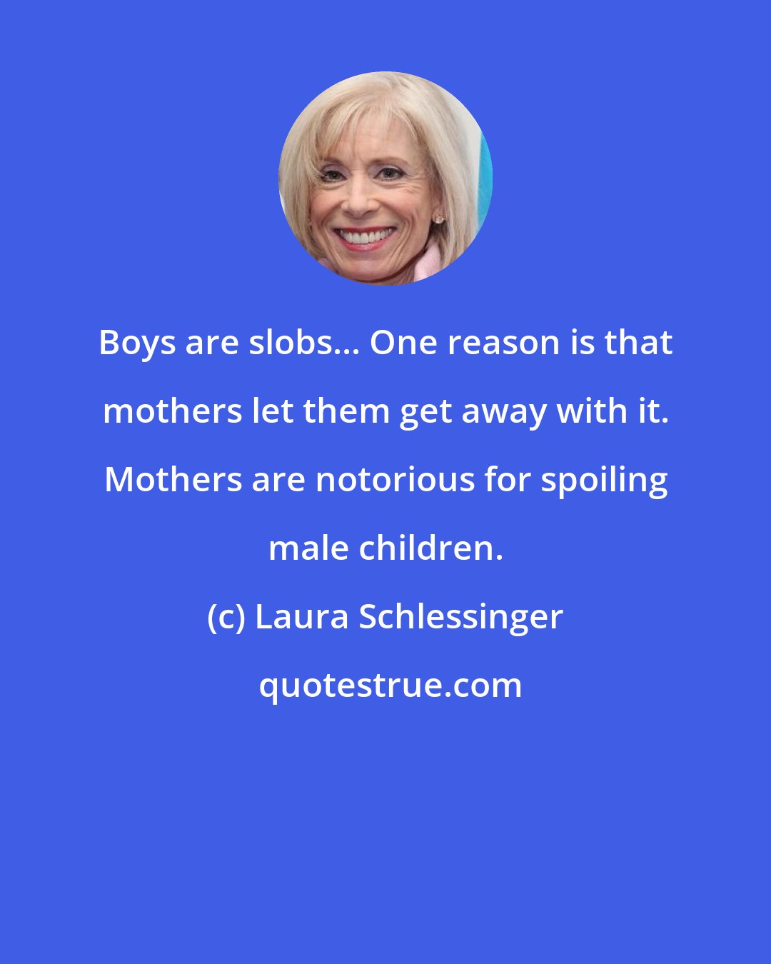 Laura Schlessinger: Boys are slobs... One reason is that mothers let them get away with it. Mothers are notorious for spoiling male children.