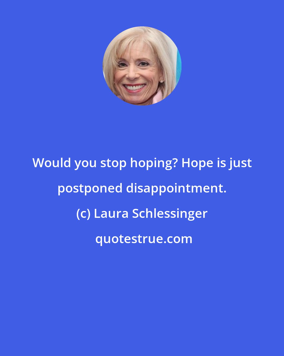 Laura Schlessinger: Would you stop hoping? Hope is just postponed disappointment.