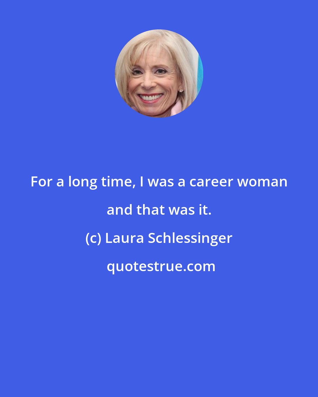 Laura Schlessinger: For a long time, I was a career woman and that was it.