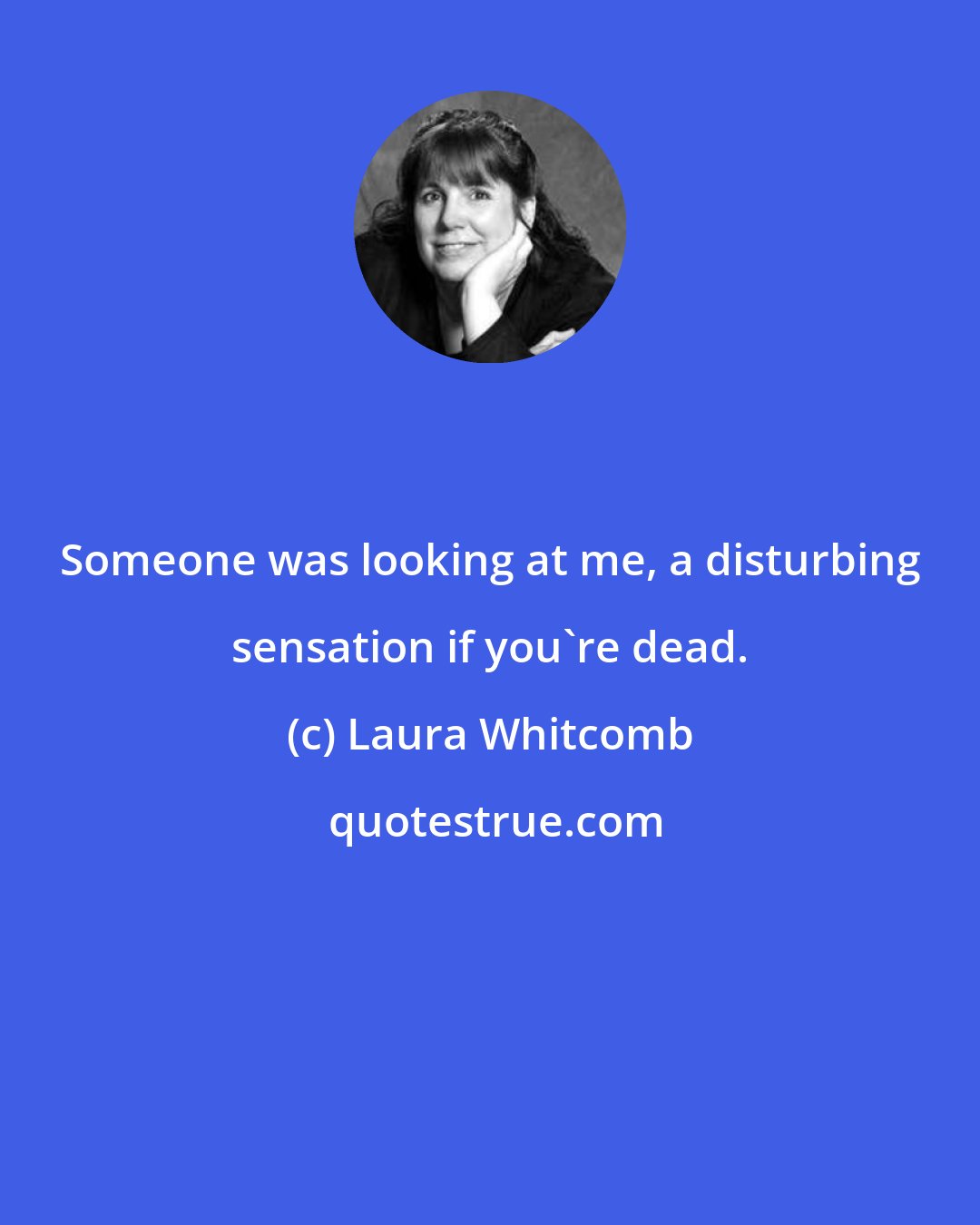 Laura Whitcomb: Someone was looking at me, a disturbing sensation if you're dead.