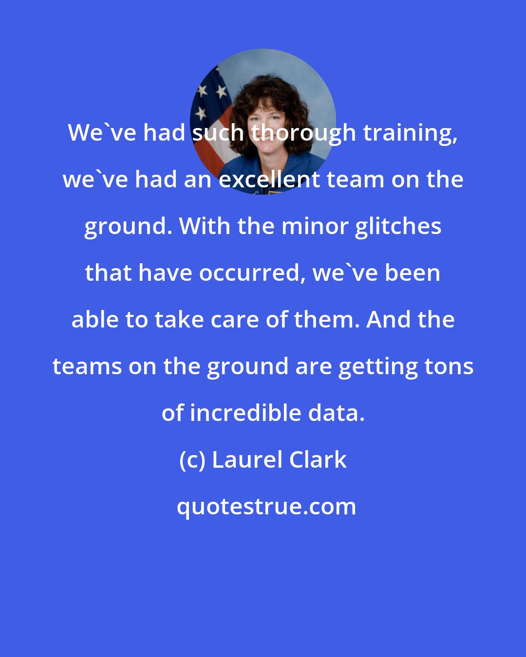 Laurel Clark: We've had such thorough training, we've had an excellent team on the ground. With the minor glitches that have occurred, we've been able to take care of them. And the teams on the ground are getting tons of incredible data.