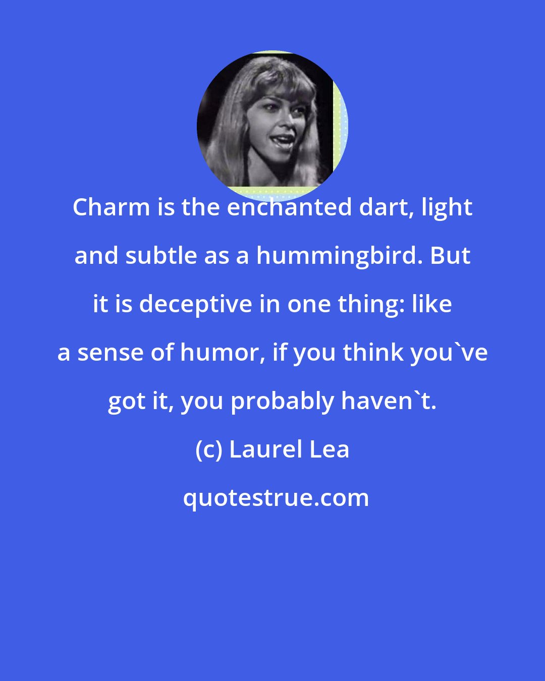 Laurel Lea: Charm is the enchanted dart, light and subtle as a hummingbird. But it is deceptive in one thing: like a sense of humor, if you think you've got it, you probably haven't.