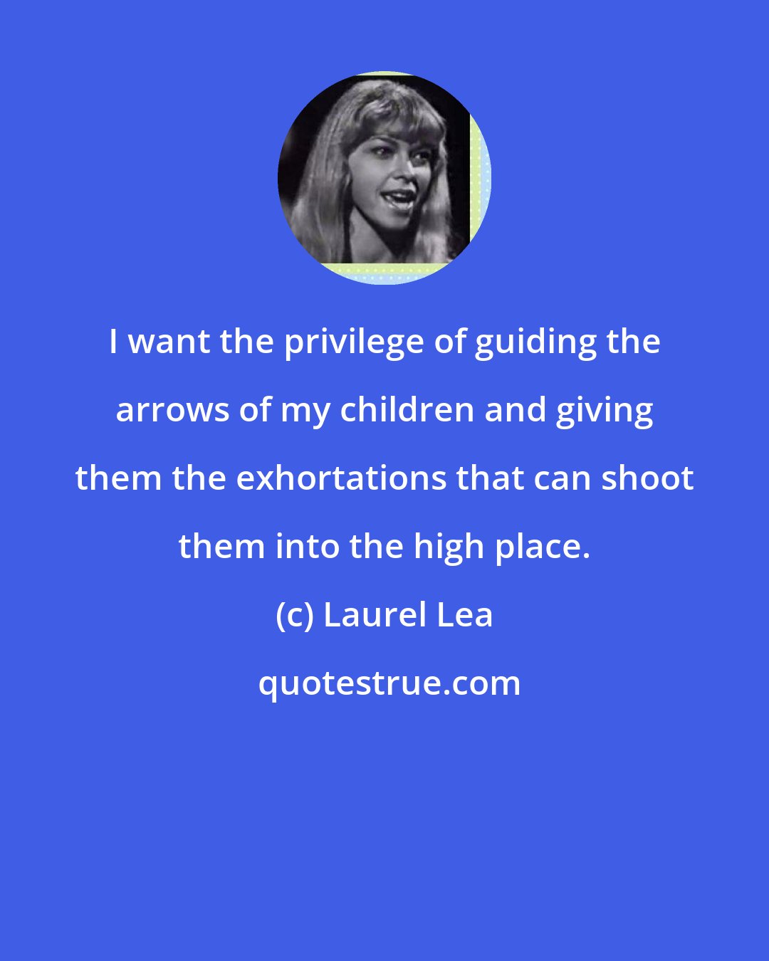 Laurel Lea: I want the privilege of guiding the arrows of my children and giving them the exhortations that can shoot them into the high place.