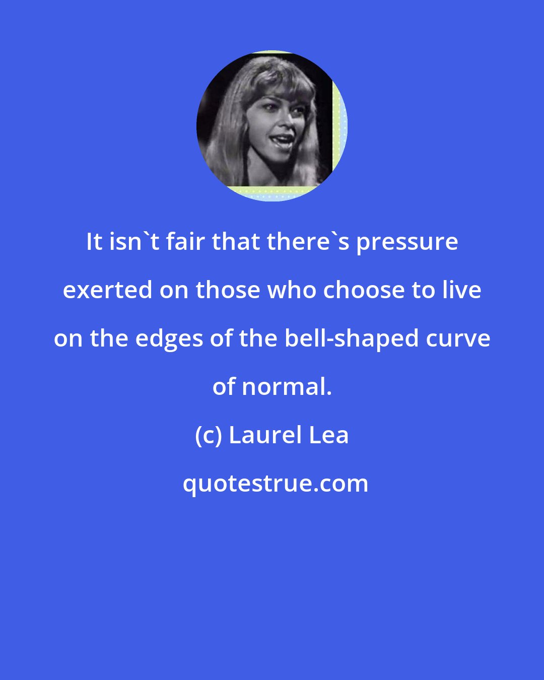 Laurel Lea: It isn't fair that there's pressure exerted on those who choose to live on the edges of the bell-shaped curve of normal.