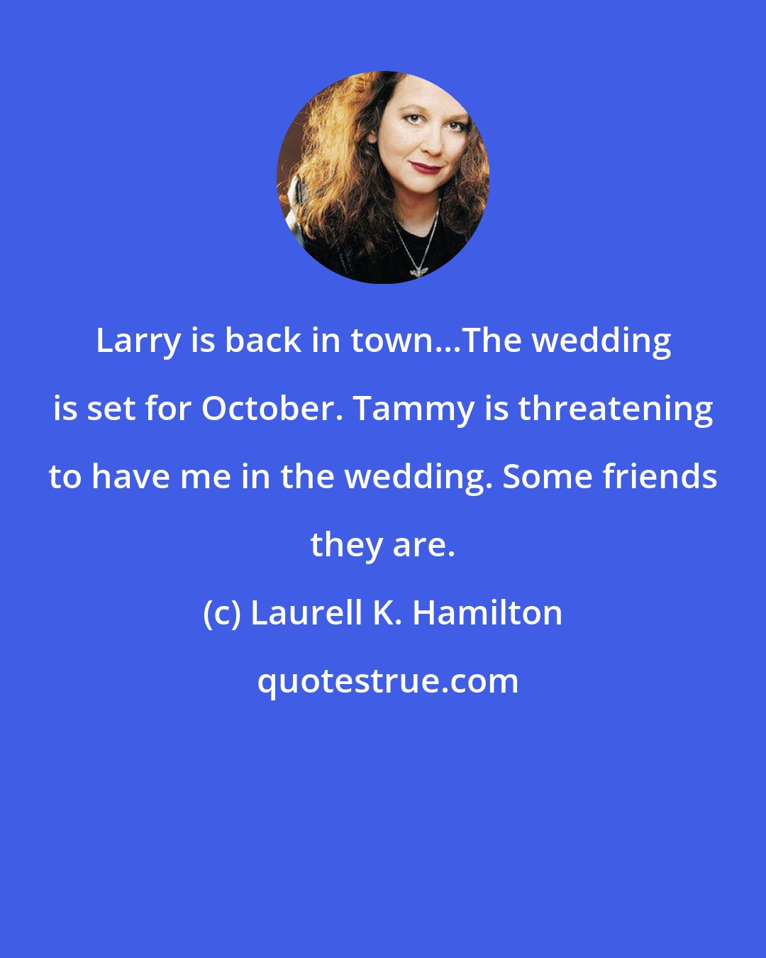 Laurell K. Hamilton: Larry is back in town...The wedding is set for October. Tammy is threatening to have me in the wedding. Some friends they are.