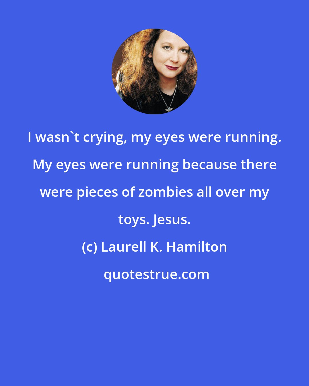 Laurell K. Hamilton: I wasn't crying, my eyes were running. My eyes were running because there were pieces of zombies all over my toys. Jesus.