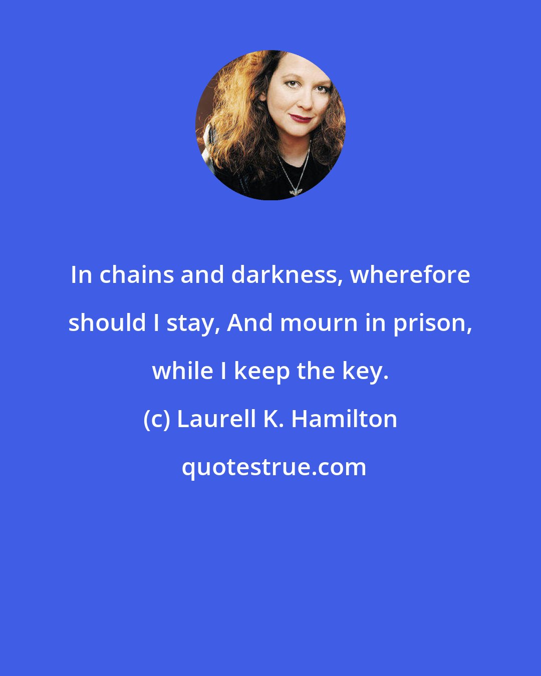 Laurell K. Hamilton: In chains and darkness, wherefore should I stay, And mourn in prison, while I keep the key.