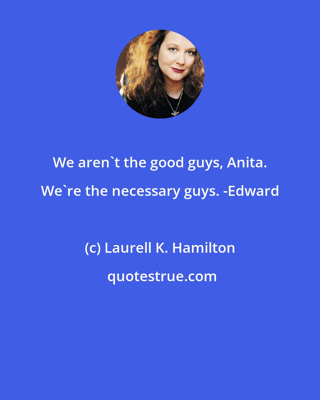 Laurell K. Hamilton: We aren't the good guys, Anita. We're the necessary guys. -Edward