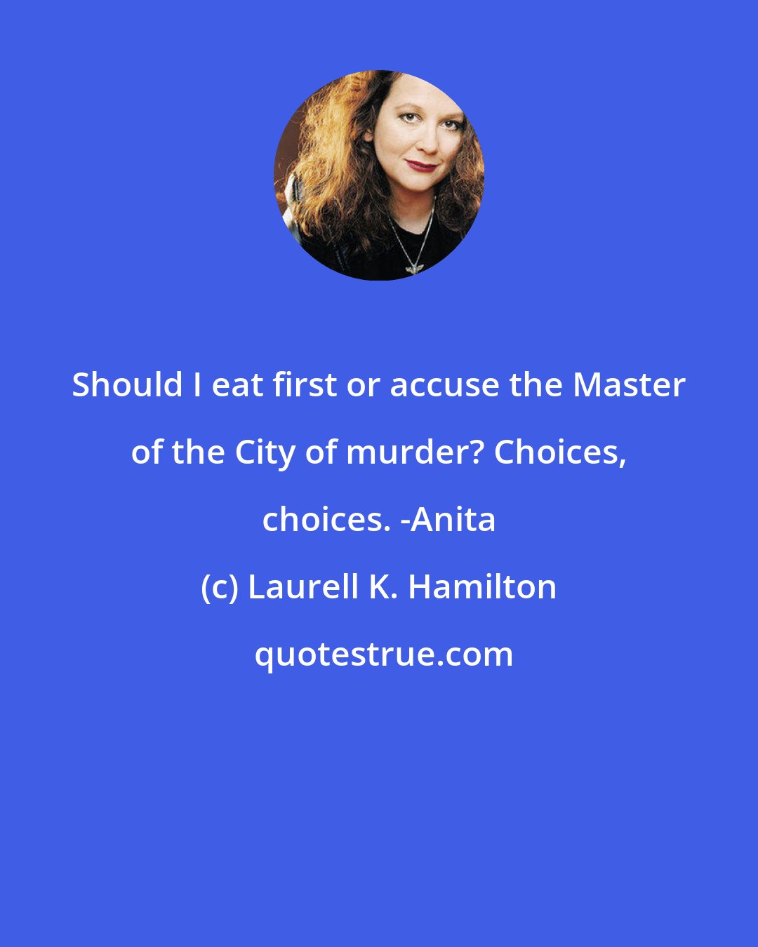 Laurell K. Hamilton: Should I eat first or accuse the Master of the City of murder? Choices, choices. -Anita