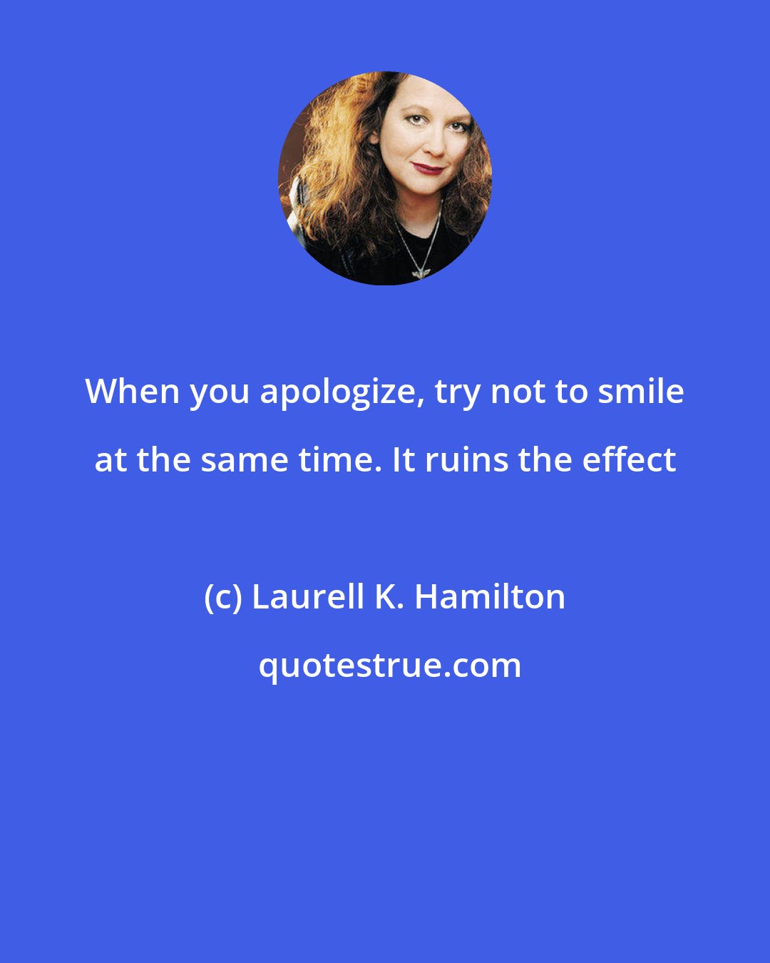 Laurell K. Hamilton: When you apologize, try not to smile at the same time. It ruins the effect