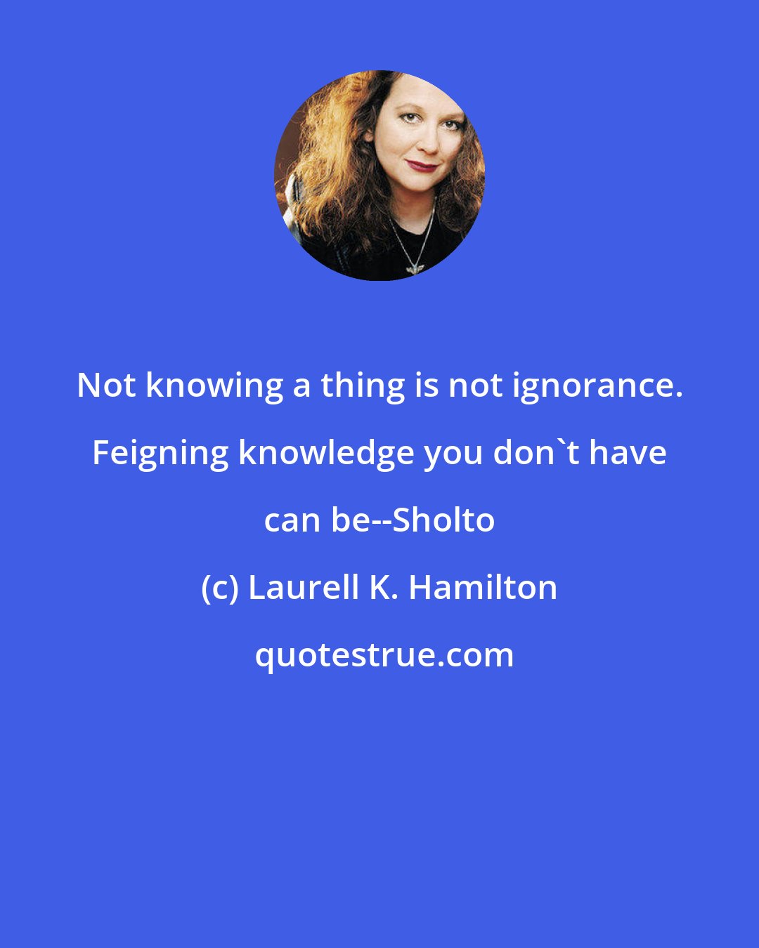 Laurell K. Hamilton: Not knowing a thing is not ignorance. Feigning knowledge you don't have can be--Sholto