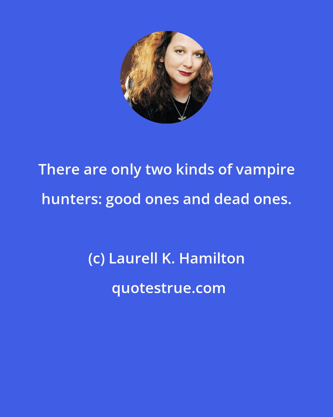 Laurell K. Hamilton: There are only two kinds of vampire hunters: good ones and dead ones.