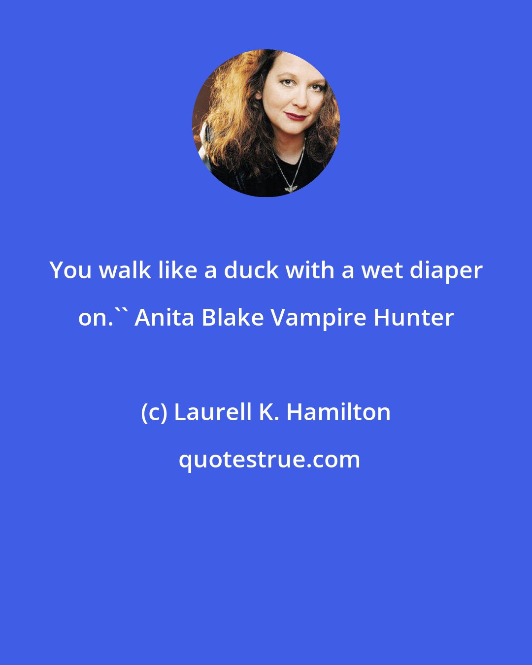 Laurell K. Hamilton: You walk like a duck with a wet diaper on.'' Anita Blake Vampire Hunter