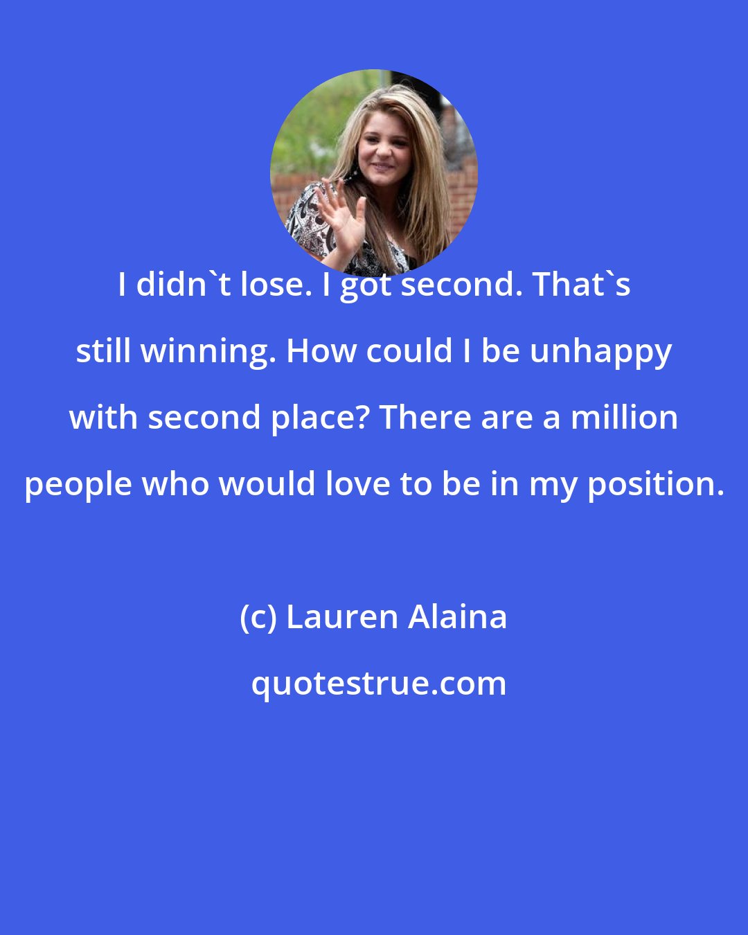 Lauren Alaina: I didn't lose. I got second. That's still winning. How could I be unhappy with second place? There are a million people who would love to be in my position.