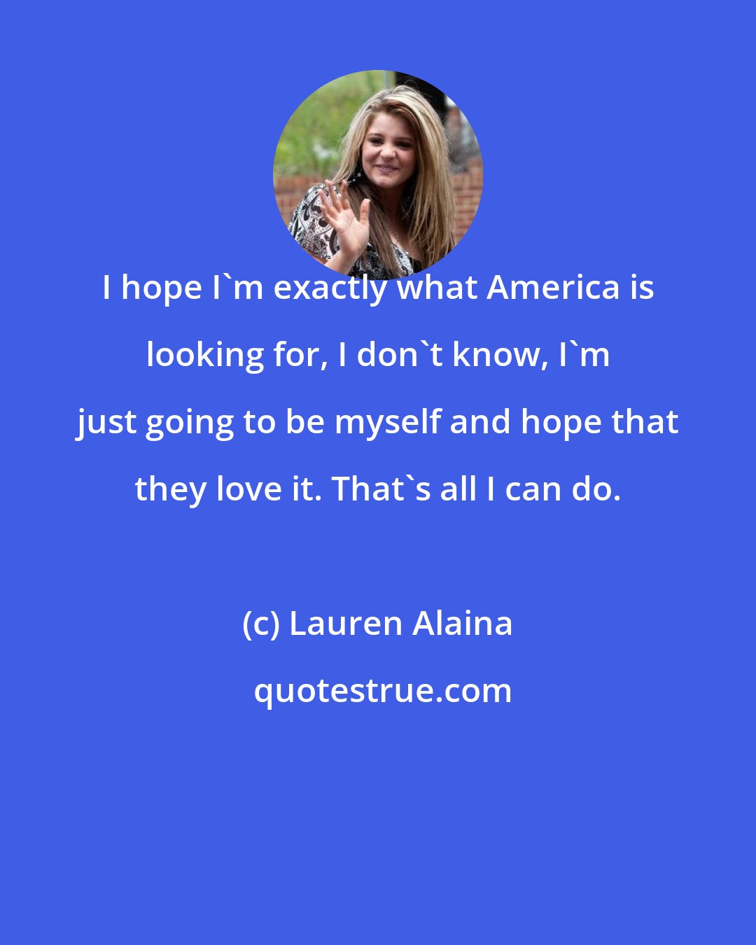 Lauren Alaina: I hope I'm exactly what America is looking for, I don't know, I'm just going to be myself and hope that they love it. That's all I can do.