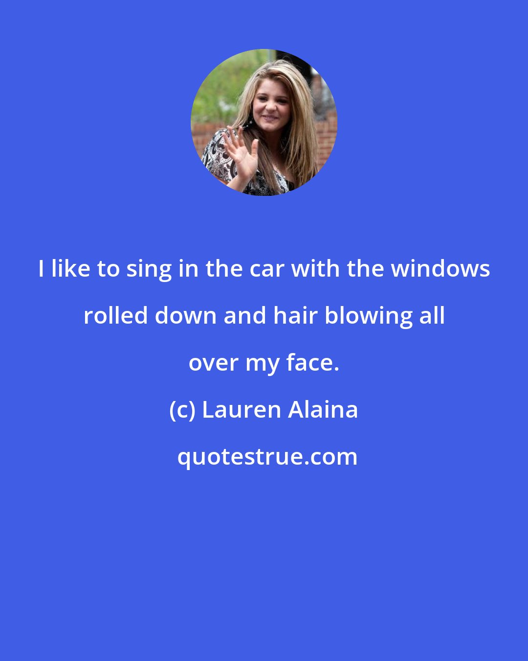 Lauren Alaina: I like to sing in the car with the windows rolled down and hair blowing all over my face.