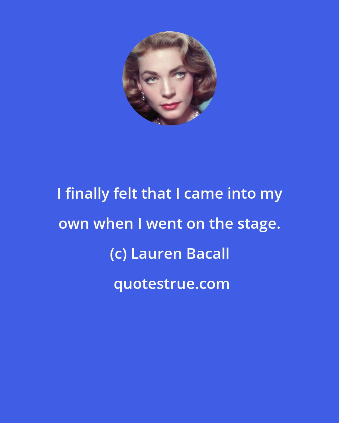 Lauren Bacall: I finally felt that I came into my own when I went on the stage.