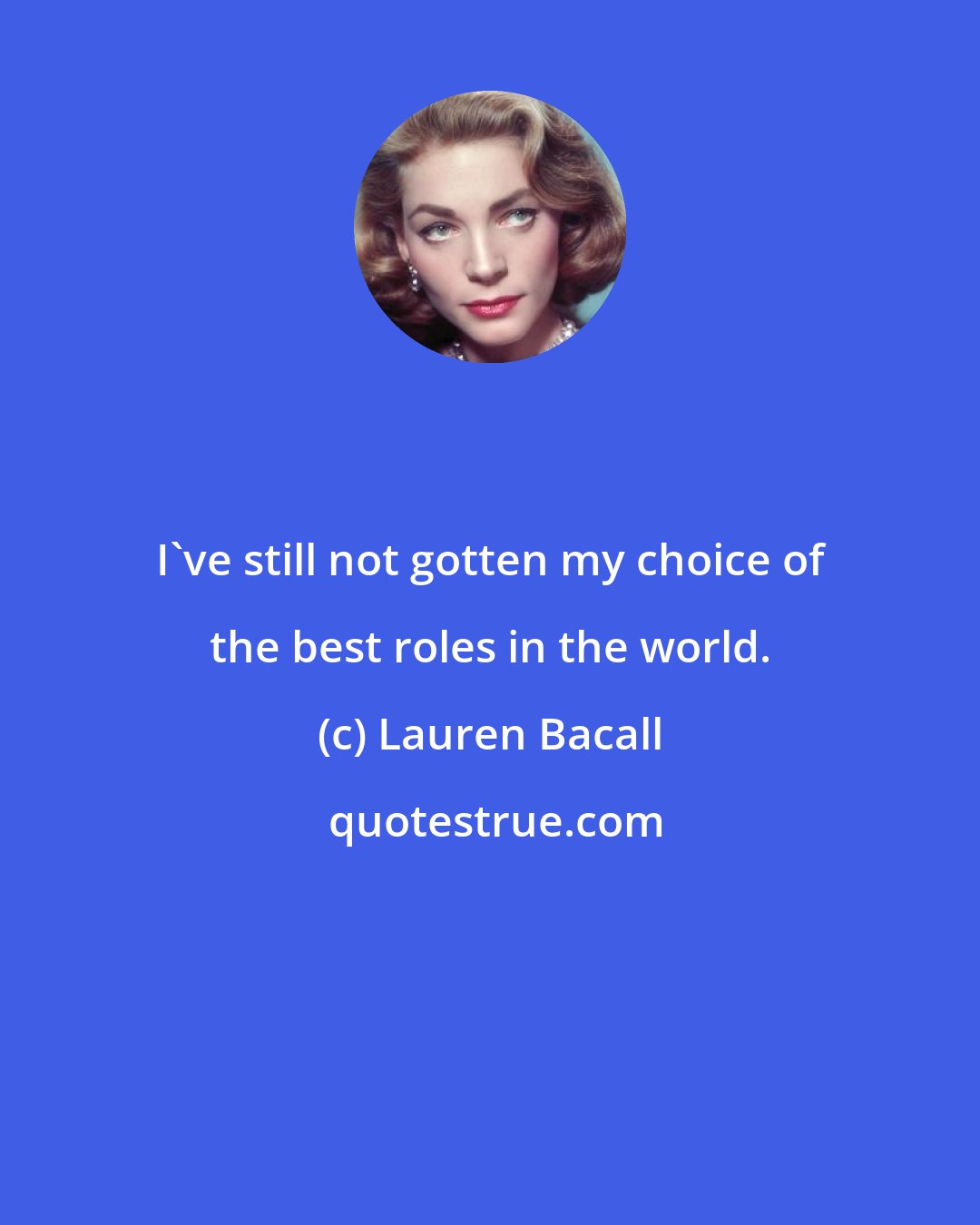 Lauren Bacall: I've still not gotten my choice of the best roles in the world.