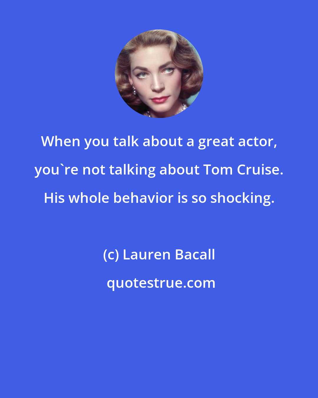 Lauren Bacall: When you talk about a great actor, you're not talking about Tom Cruise. His whole behavior is so shocking.