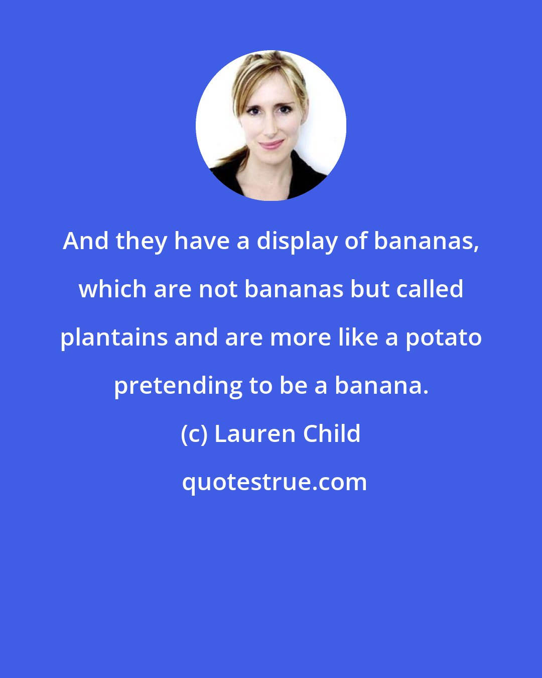 Lauren Child: And they have a display of bananas, which are not bananas but called plantains and are more like a potato pretending to be a banana.