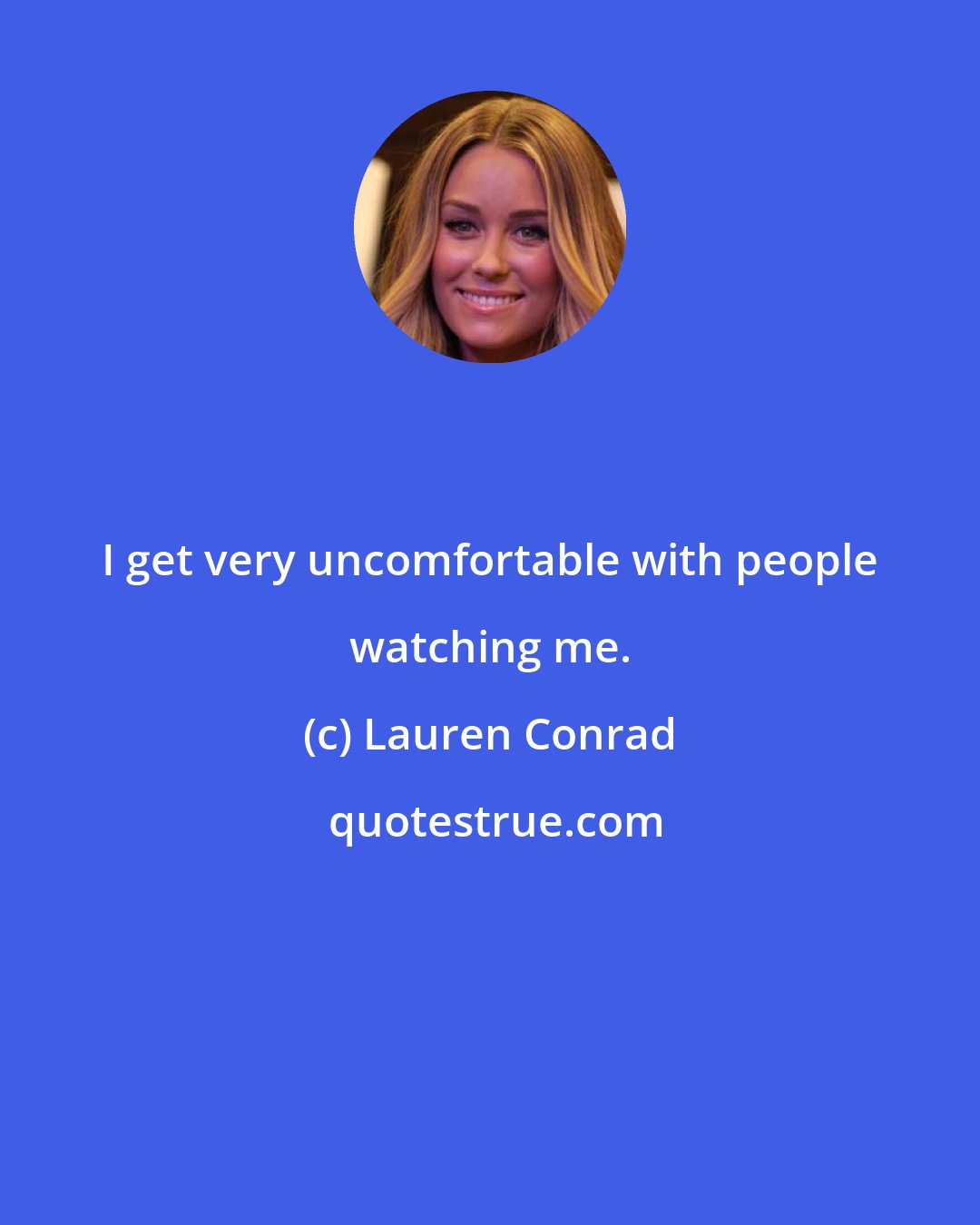 Lauren Conrad: I get very uncomfortable with people watching me.