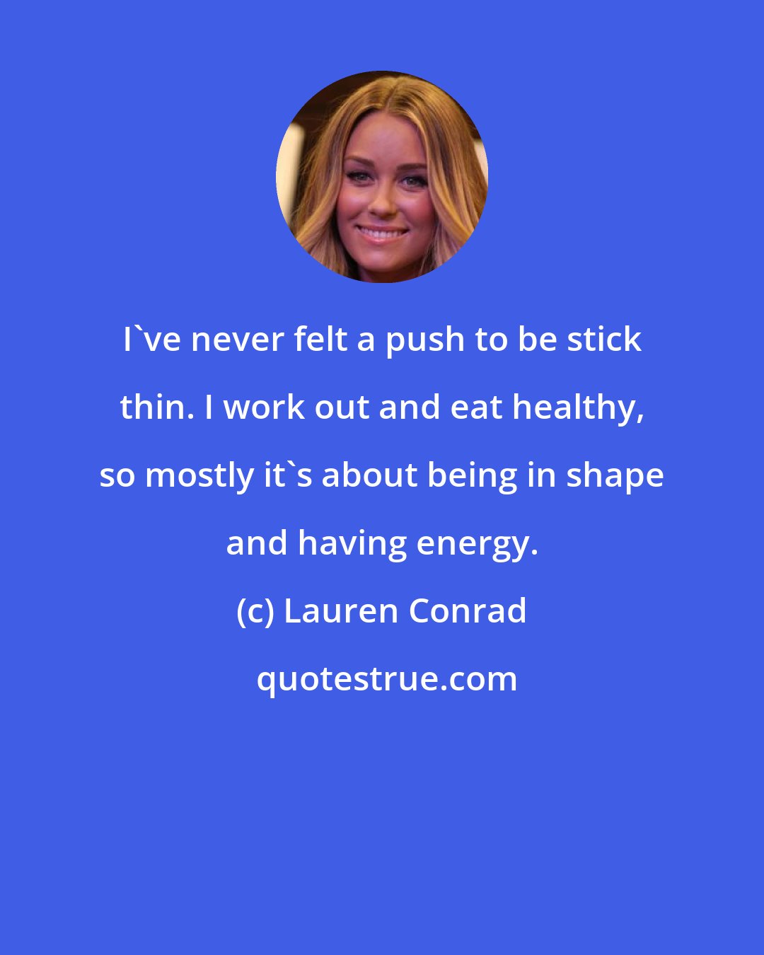 Lauren Conrad: I've never felt a push to be stick thin. I work out and eat healthy, so mostly it's about being in shape and having energy.