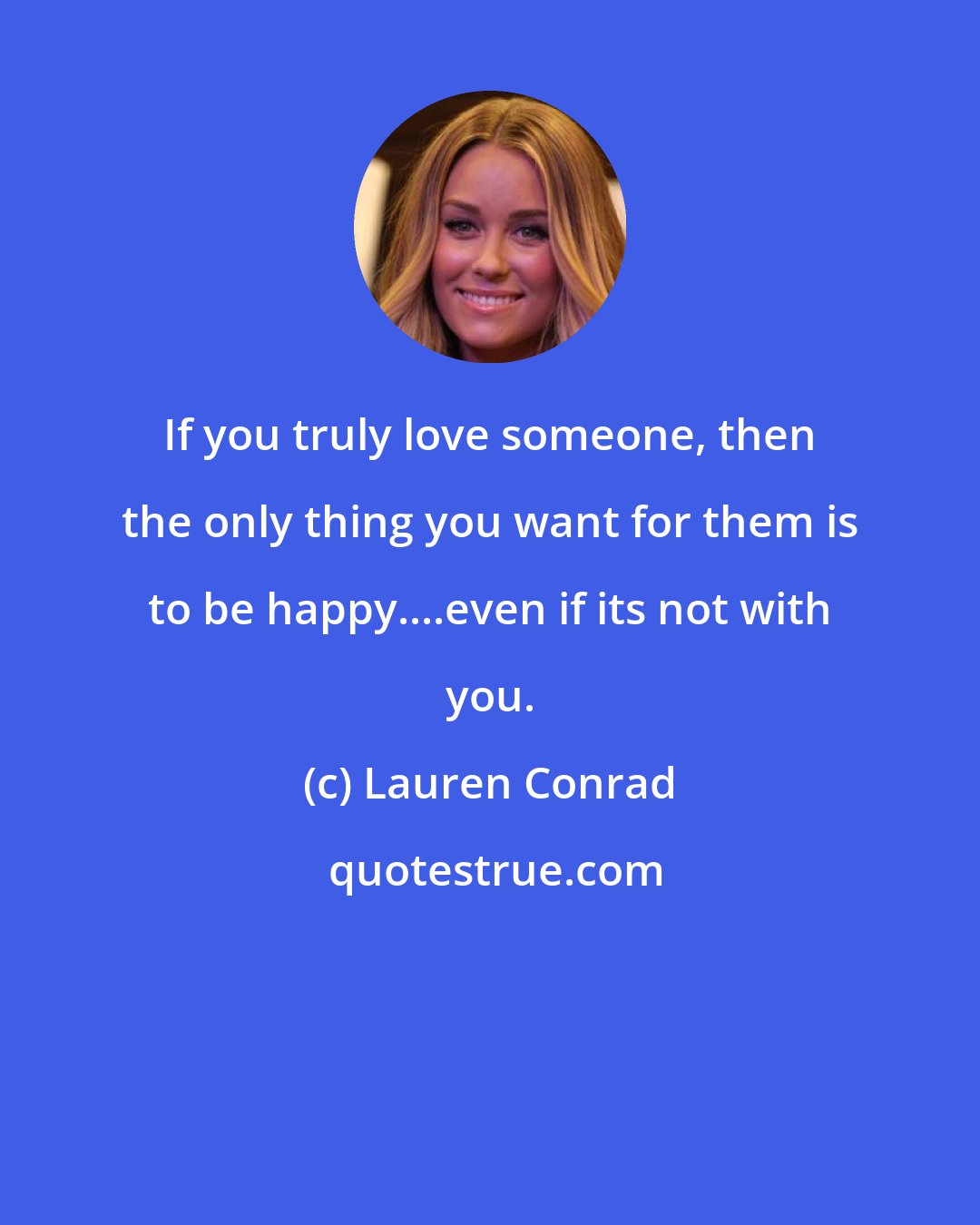 Lauren Conrad: If you truly love someone, then the only thing you want for them is to be happy....even if its not with you.