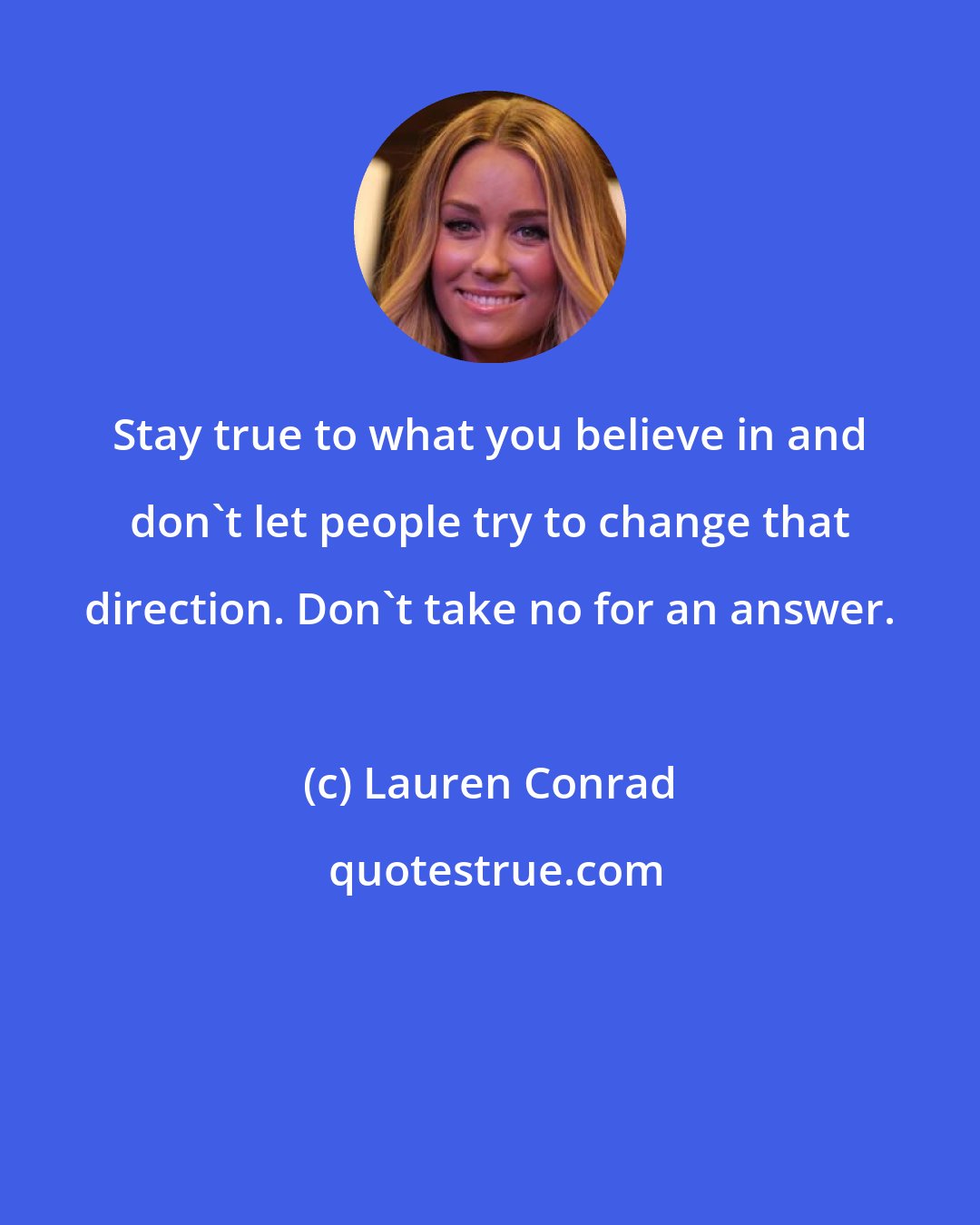 Lauren Conrad: Stay true to what you believe in and don't let people try to change that direction. Don't take no for an answer.