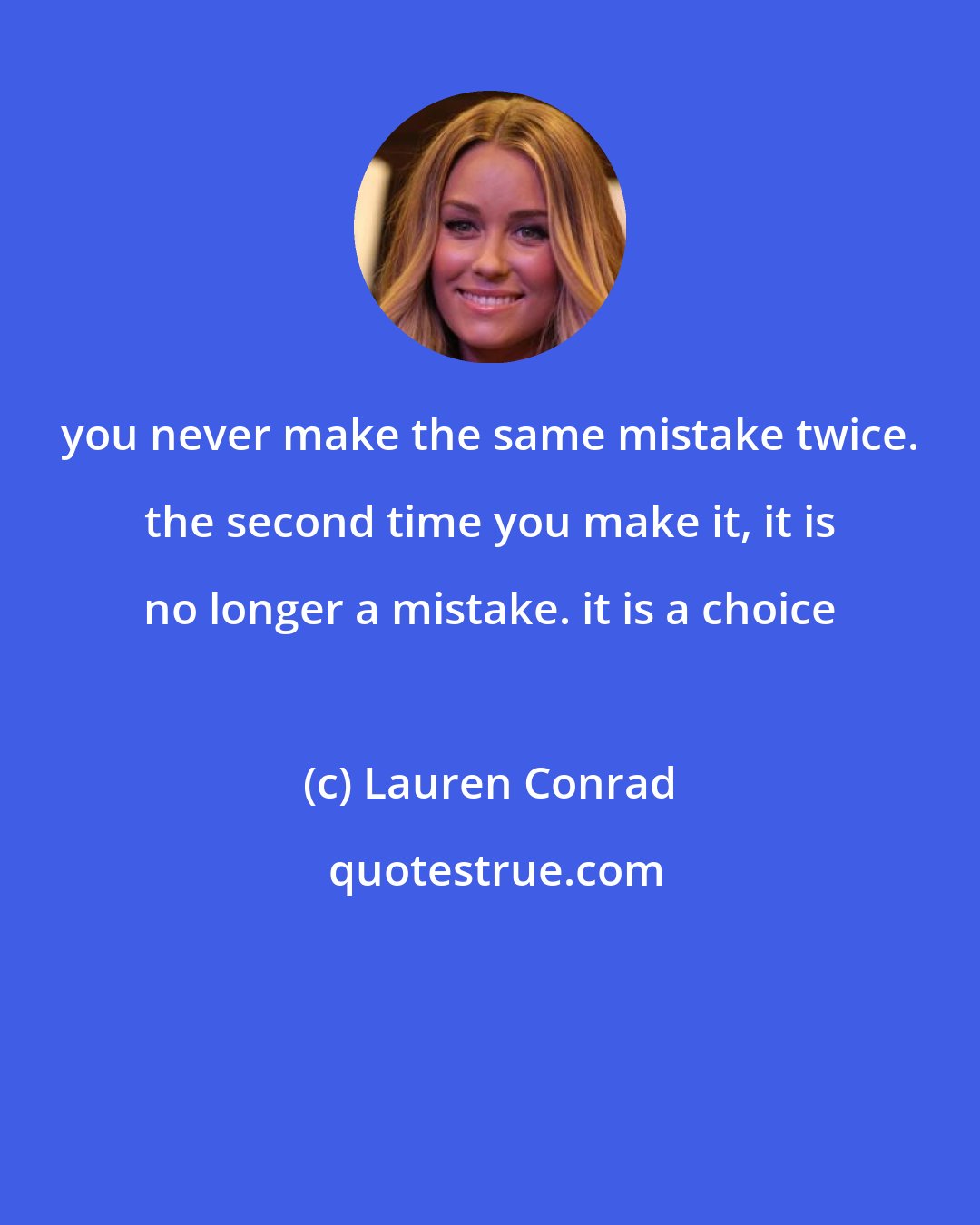 Lauren Conrad: you never make the same mistake twice. the second time you make it, it is no longer a mistake. it is a choice