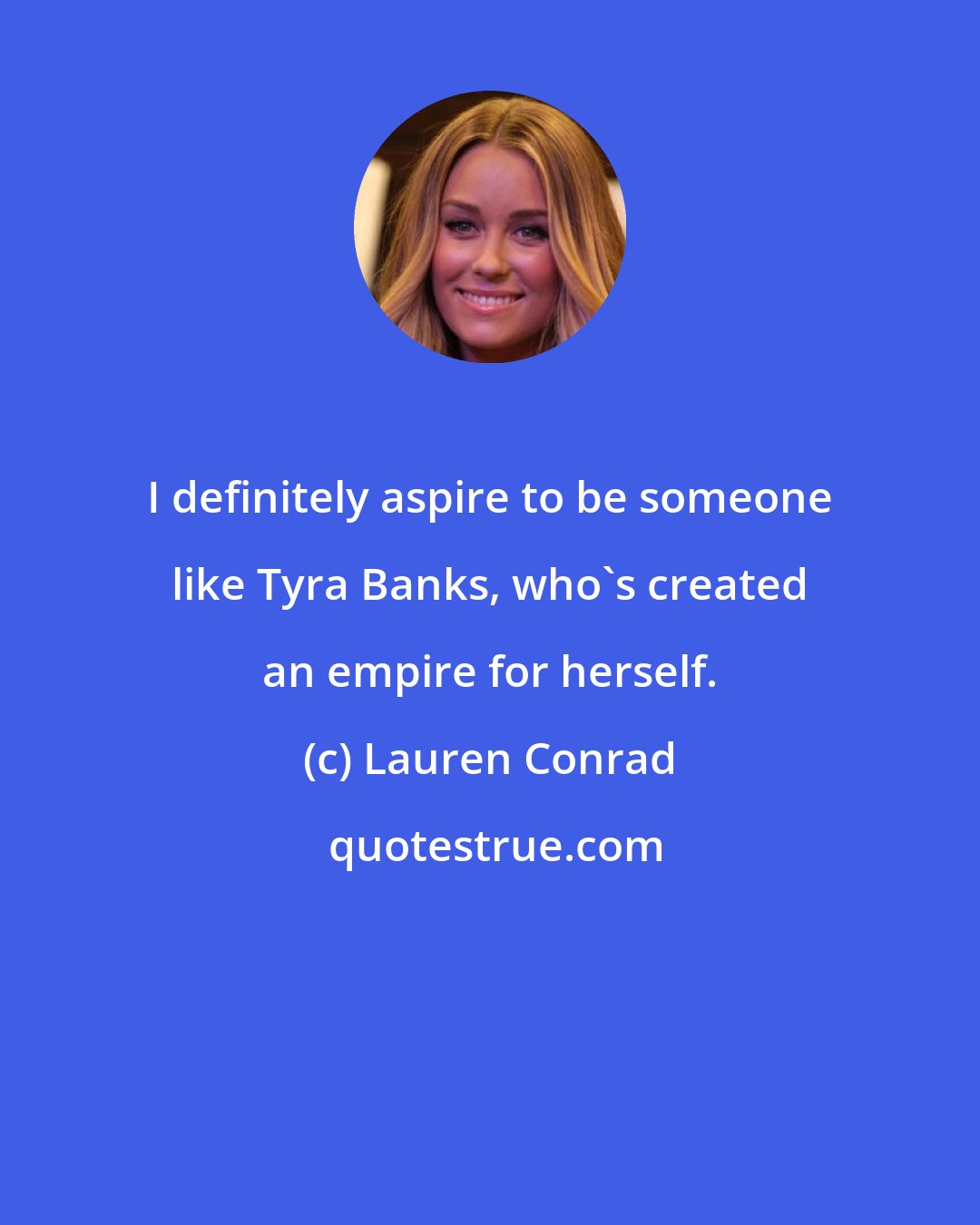 Lauren Conrad: I definitely aspire to be someone like Tyra Banks, who's created an empire for herself.