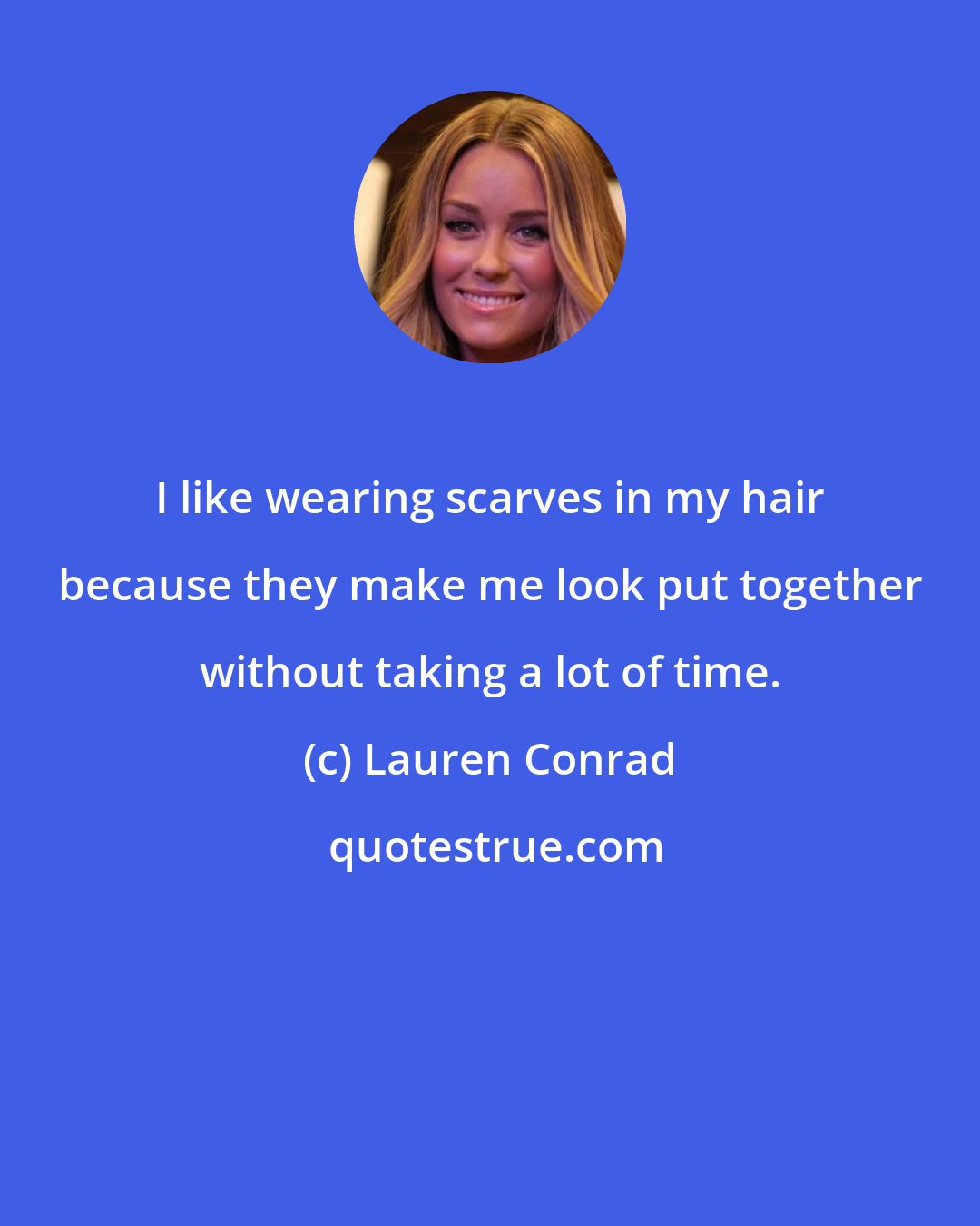 Lauren Conrad: I like wearing scarves in my hair because they make me look put together without taking a lot of time.