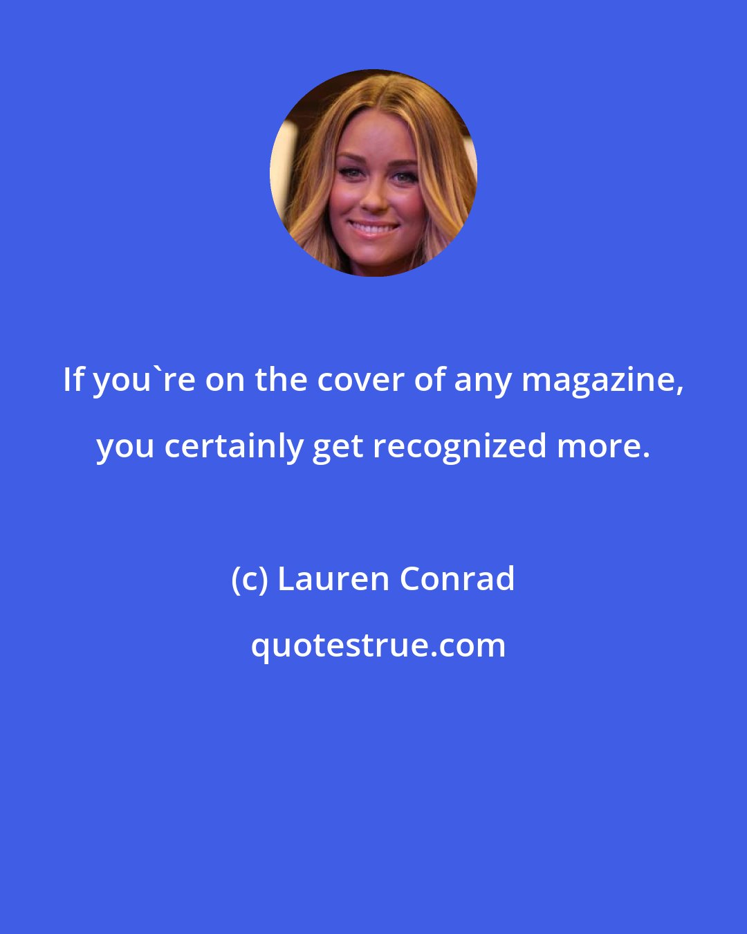 Lauren Conrad: If you're on the cover of any magazine, you certainly get recognized more.