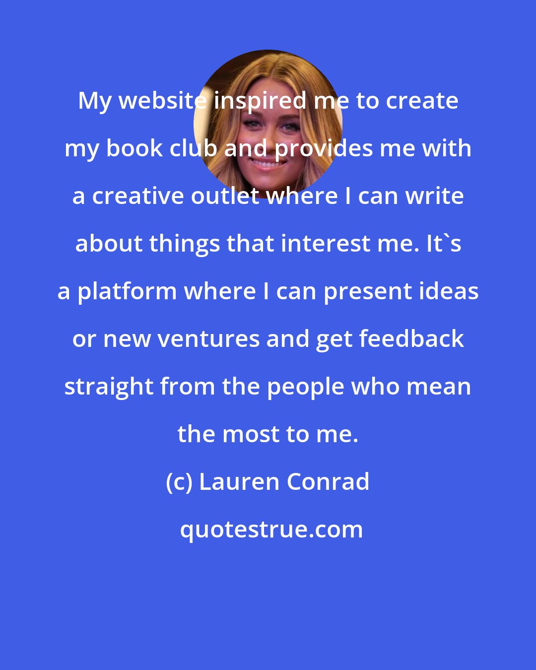 Lauren Conrad: My website inspired me to create my book club and provides me with a creative outlet where I can write about things that interest me. It's a platform where I can present ideas or new ventures and get feedback straight from the people who mean the most to me.
