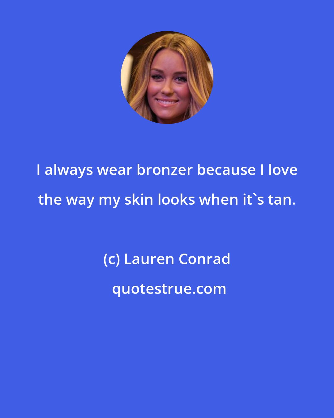 Lauren Conrad: I always wear bronzer because I love the way my skin looks when it's tan.