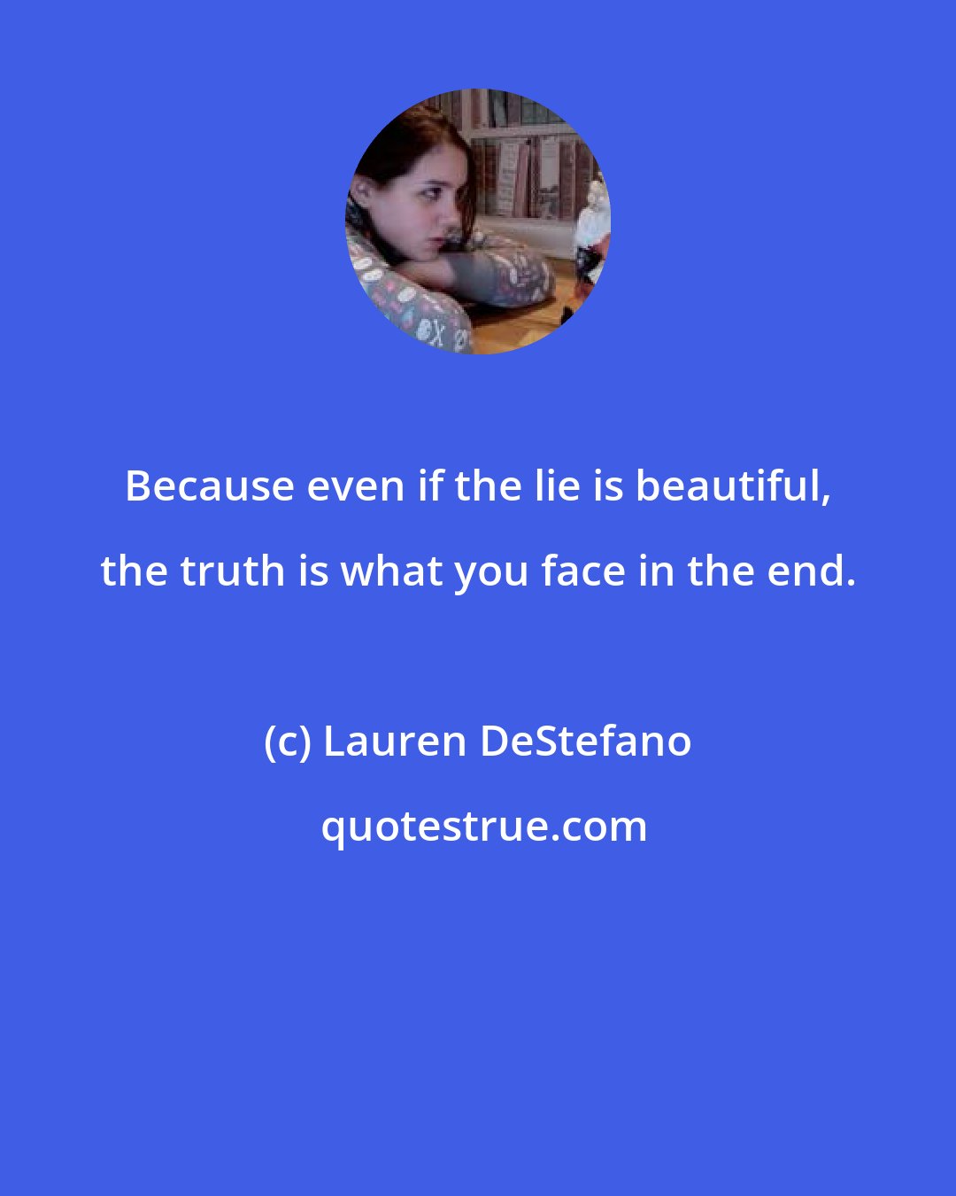 Lauren DeStefano: Because even if the lie is beautiful, the truth is what you face in the end.