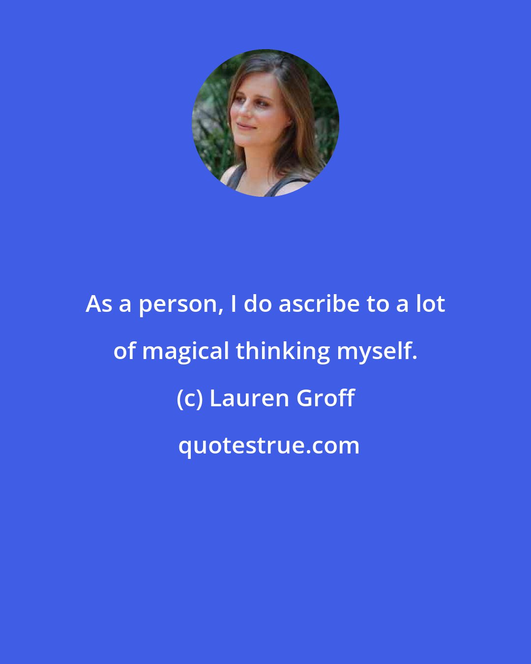 Lauren Groff: As a person, I do ascribe to a lot of magical thinking myself.