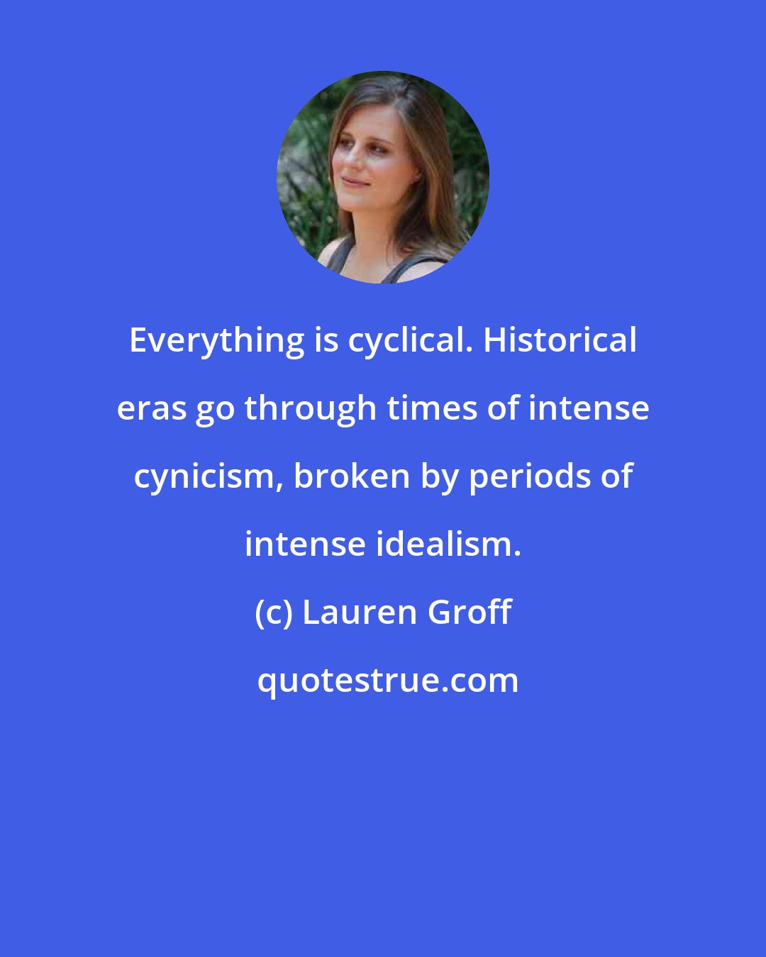 Lauren Groff: Everything is cyclical. Historical eras go through times of intense cynicism, broken by periods of intense idealism.