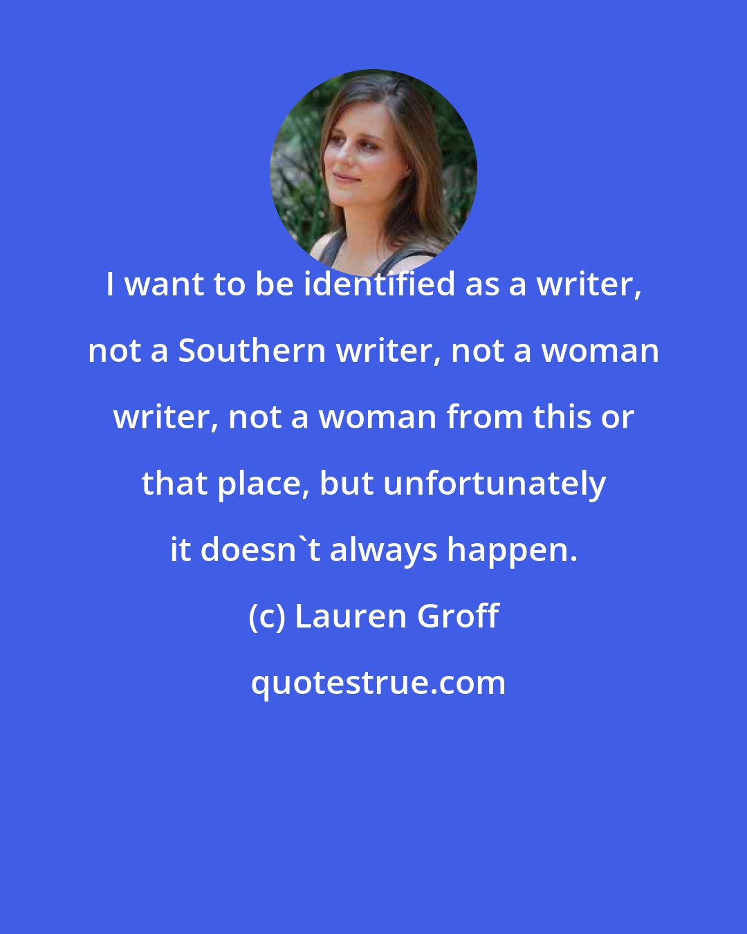 Lauren Groff: I want to be identified as a writer, not a Southern writer, not a woman writer, not a woman from this or that place, but unfortunately it doesn't always happen.