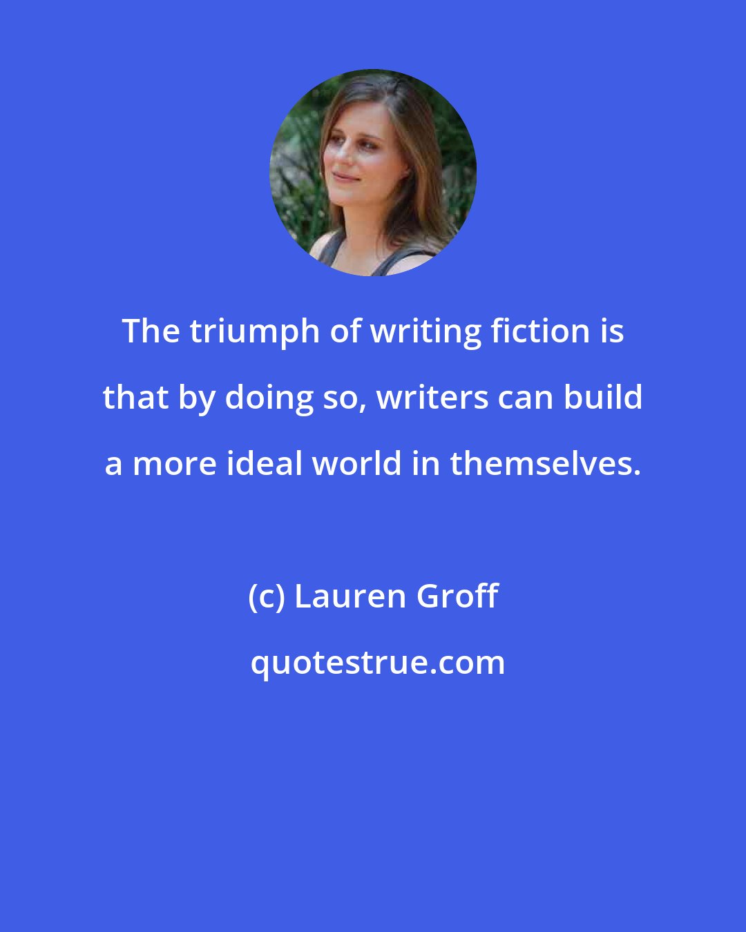 Lauren Groff: The triumph of writing fiction is that by doing so, writers can build a more ideal world in themselves.