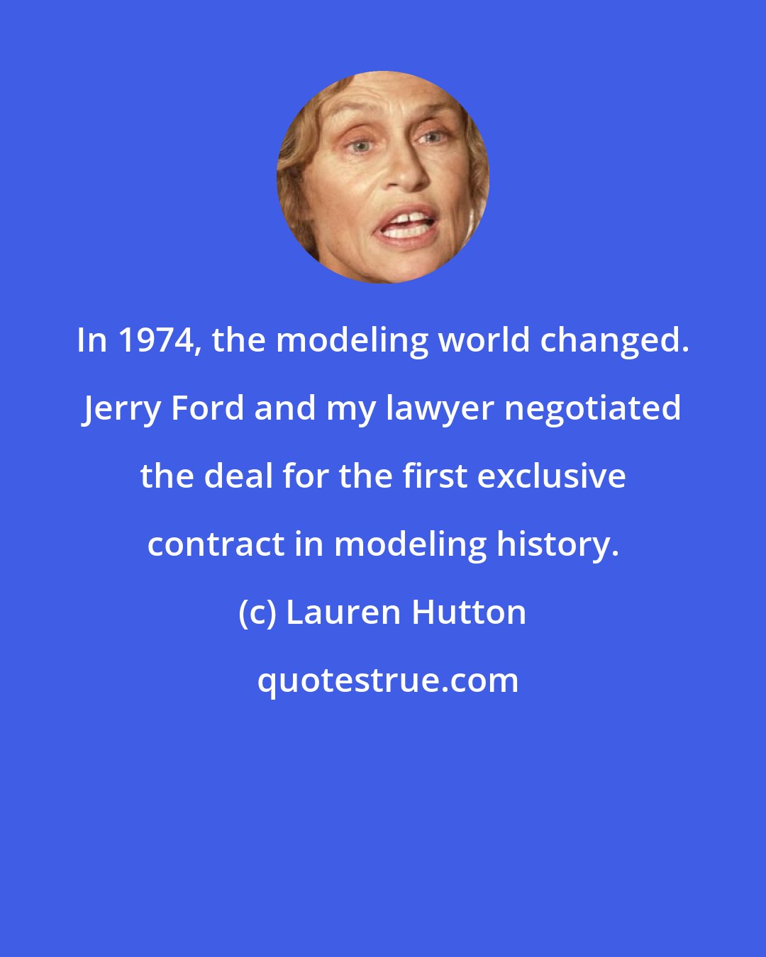 Lauren Hutton: In 1974, the modeling world changed. Jerry Ford and my lawyer negotiated the deal for the first exclusive contract in modeling history.