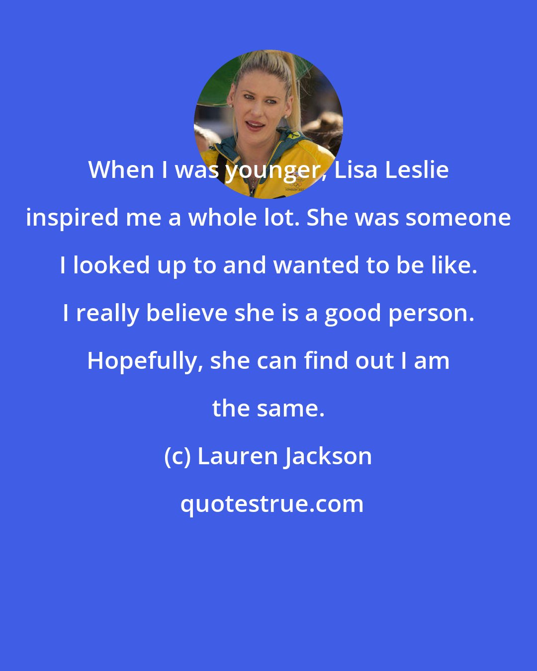 Lauren Jackson: When I was younger, Lisa Leslie inspired me a whole lot. She was someone I looked up to and wanted to be like. I really believe she is a good person. Hopefully, she can find out I am the same.